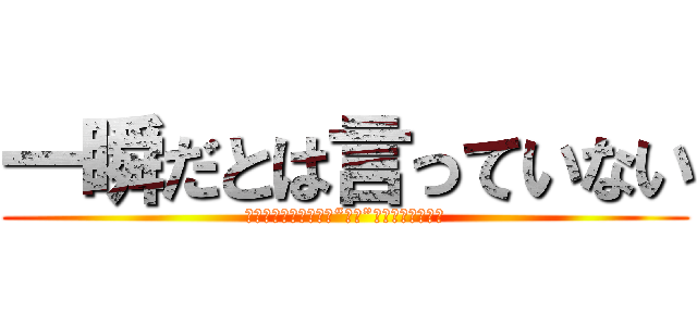 一瞬だとは言っていない (嘘などついていない、“一度”と言っただろう？)