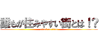 誰もが住みやすい街とは！？ (attack on titan)