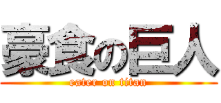 豪食の巨人 (eater on titan)