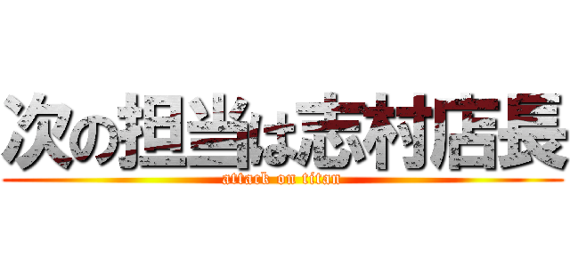 次の担当は志村店長 (attack on titan)