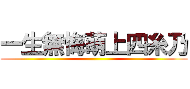 一生無悔萌上四糸乃 ()