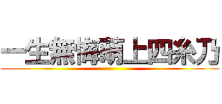 一生無悔萌上四糸乃 ()