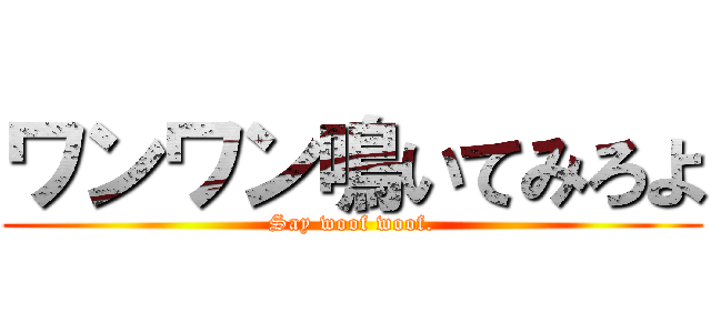 ワンワン鳴いてみろよ (Say woof woof.)