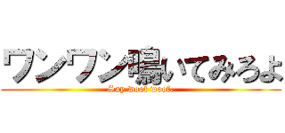 ワンワン鳴いてみろよ (Say woof woof.)