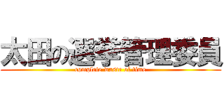 太田の選挙管理委員 (complete waste of time)