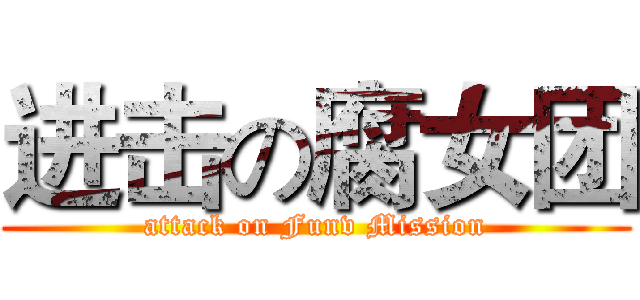 进击の腐女团 (attack on Funv Mission)
