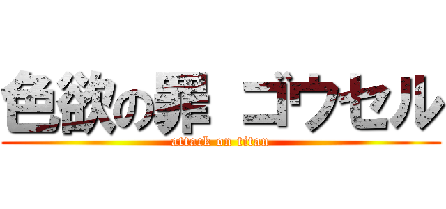 色欲の罪 ゴウセル (attack on titan)