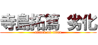 寺島拓篤 劣化 (attack on titan)