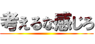 考えるな感じろ ()