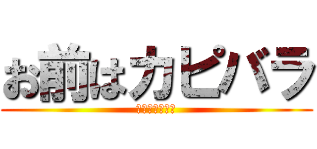 お前はカピバラ (マジでカピバラ)