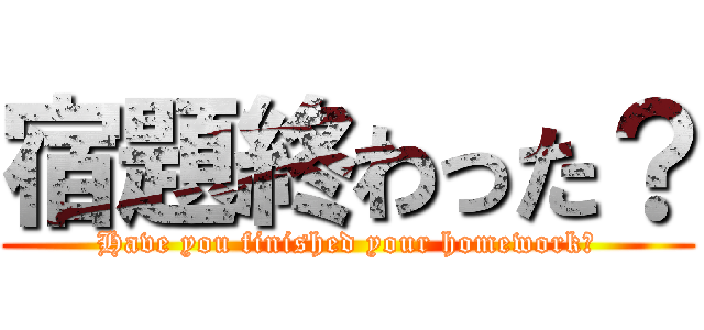 宿題終わった？ (Have you finished your homework？)