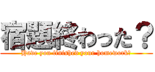 宿題終わった？ (Have you finished your homework？)