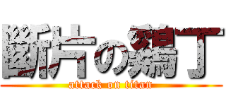 斷片の鷄丁 (attack on titan)
