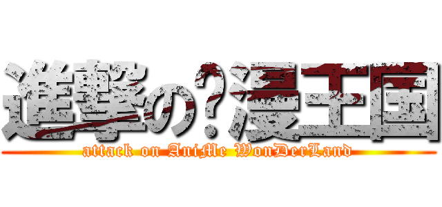 進撃の动漫王国 (attack on AniMe WonDerLand)