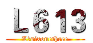 Ｌ６１３ (L sixonethree)