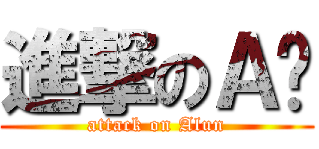 進撃のＡ伦 (attack on Alun)