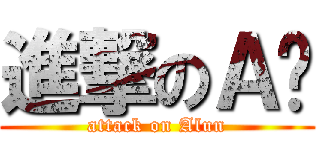 進撃のＡ伦 (attack on Alun)