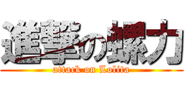進撃の螺力 (attack on Lolita)
