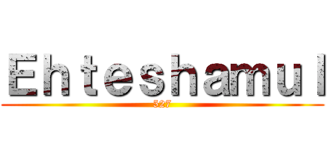 Ｅｈｔｅｓｈａｍｕｌ (527)