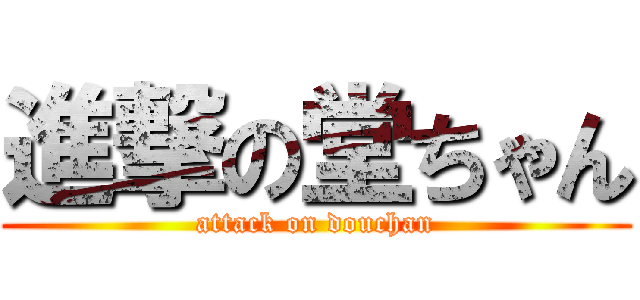 進撃の堂ちゃん (attack on douchan)