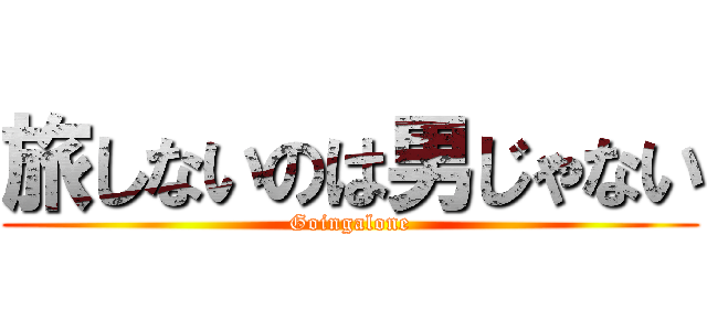 旅しないのは男じゃない (Goingalone)