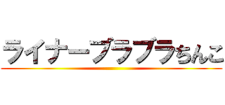 ライナーブラブラちんこ ()