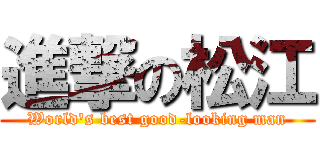 進撃の松江 (World's best good-looking man)