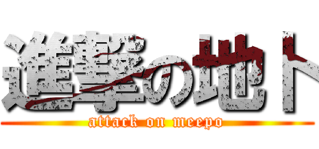 進撃の地卜 (attack on meepo)