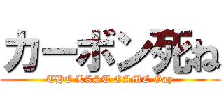 カーボン死ね (THE LAST GAME Gay)