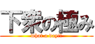 下衆の極み (what a day!!)