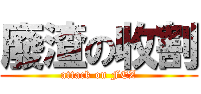 廢渣の收割 (attack on FEZ)