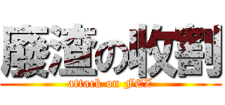 廢渣の收割 (attack on FEZ)
