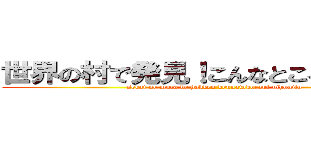 世界の村で発見！こんなところに日本人 (sekai no mura de hakken konnatokoroni nihonjin )