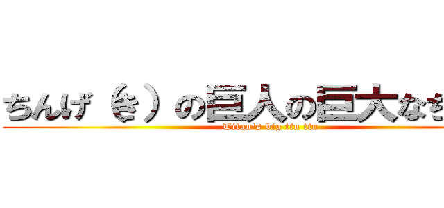 ちんげ（き）の巨人の巨大なちんちん (Titan's big tin tin)