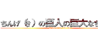 ちんげ（き）の巨人の巨大なちんちん (Titan's big tin tin)