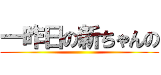 一昨日の新ちゃんの ()