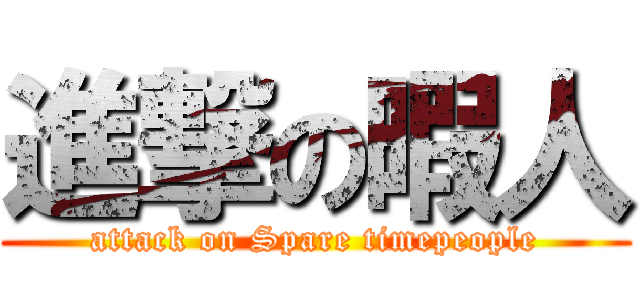 進撃の暇人 (attack on Spare timepeople)