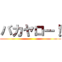 バカヤロー！ ()