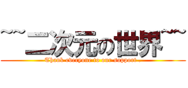 ~~二次元の世界~~ (Thank everyone to our support .)