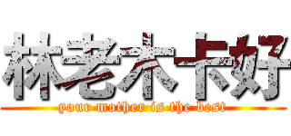 林老木卡好 (your mother is the best)
