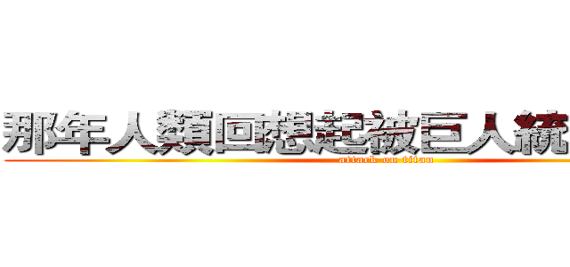 那年人類回想起被巨人統治的世界 (attack on titan)