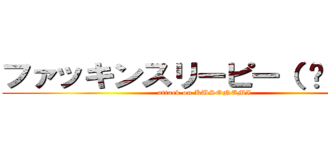 ファッキンスリーピー（ ˘ω˘ ） (attack on KUSONEMI)