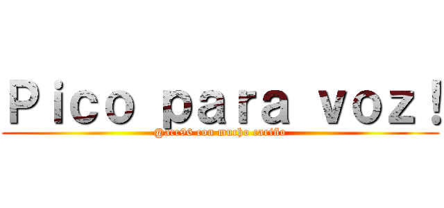 Ｐｉｃｏ ｐａｒａ ｖｏｚ！ (@acc96 con mucho cariño)