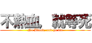 不熱血，就等死 (No Blood, and go die)