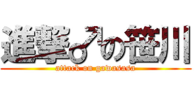 進撃♂の笹川 (attack on gawasasa)
