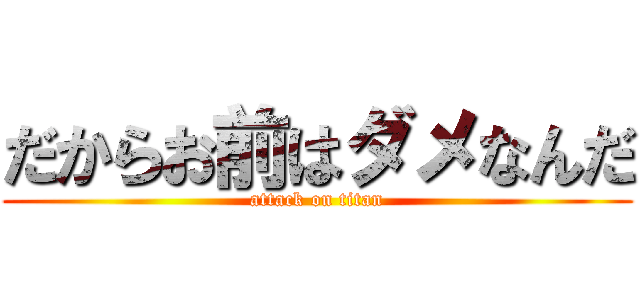 だからお前はダメなんだ (attack on titan)