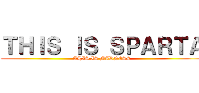 ＴＨＩＳ ＩＳ ＳＰＡＲＴＡ (THIS IS MADNESS)