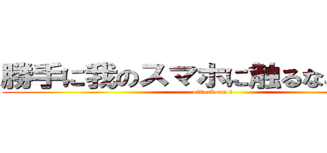 勝手に我のスマホに触るなこの野郎 (attack on t)