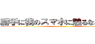 勝手に我のスマホに触るなこの野郎 (attack on t)