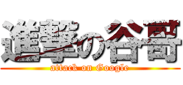 進撃の谷哥 (attack on Google)